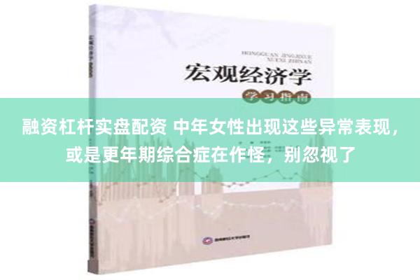 融资杠杆实盘配资 中年女性出现这些异常表现，或是更年期综合症在作怪，别忽视了