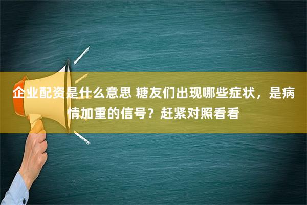 企业配资是什么意思 糖友们出现哪些症状，是病情加重的信号？赶紧对照看看