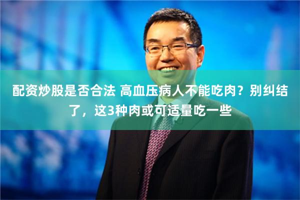 配资炒股是否合法 高血压病人不能吃肉？别纠结了，这3种肉或可适量吃一些