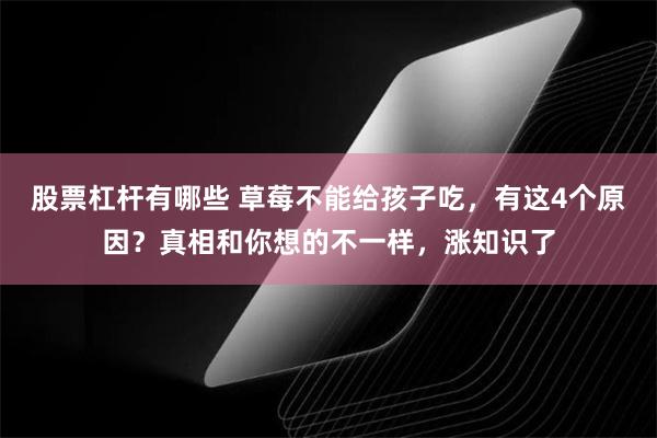 股票杠杆有哪些 草莓不能给孩子吃，有这4个原因？真相和你想的不一样，涨知识了