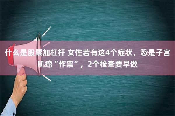 什么是股票加杠杆 女性若有这4个症状，恐是子宫肌瘤“作祟”，2个检查要早做