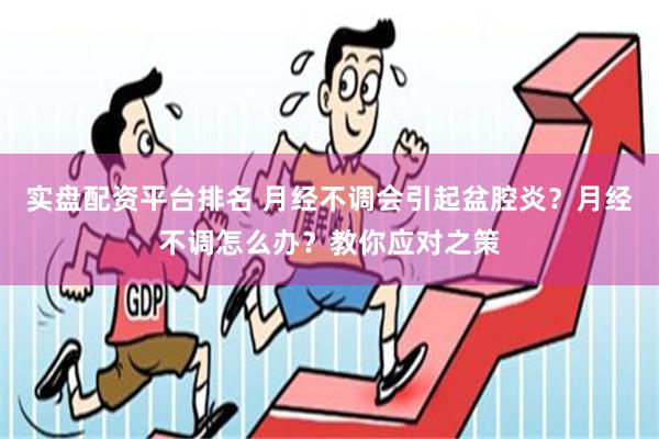 实盘配资平台排名 月经不调会引起盆腔炎？月经不调怎么办？教你应对之策