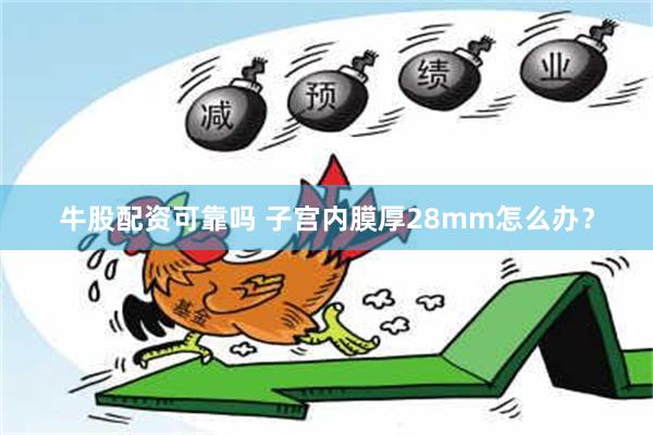 牛股配资可靠吗 子宫内膜厚28mm怎么办？