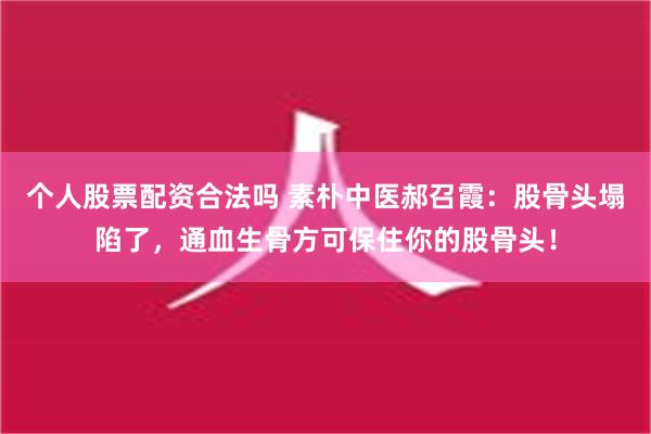 个人股票配资合法吗 素朴中医郝召霞：股骨头塌陷了，通血生骨方可保住你的股骨头！