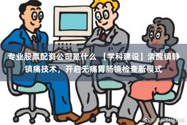 专业股票配资公司是什么 【学科建设】清醒镇静镇痛技术，开启无痛胃肠镜检查新模式