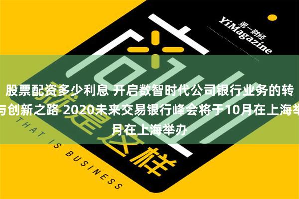 股票配资多少利息 开启数智时代公司银行业务的转型与创新之路 2020未来交易银行峰会将于10月在上海举办