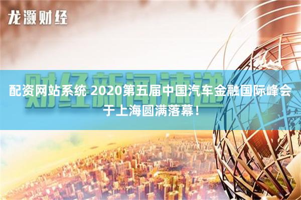 配资网站系统 2020第五届中国汽车金融国际峰会于上海圆满落幕！