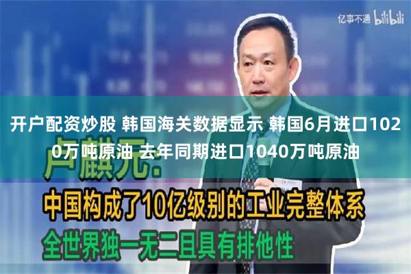 开户配资炒股 韩国海关数据显示 韩国6月进口1020万吨原油 去年同期进口1040万吨原油