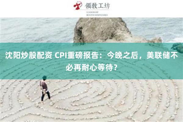 沈阳炒股配资 CPI重磅报告：今晚之后，美联储不必再耐心等待？