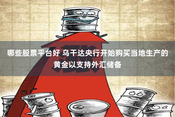 哪些股票平台好 乌干达央行开始购买当地生产的黄金以支持外汇储备