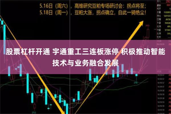 股票杠杆开通 宇通重工三连板涨停 积极推动智能技术与业务融合发展