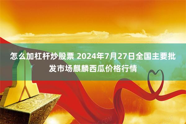 怎么加杠杆炒股票 2024年7月27日全国主要批发市场麒麟西瓜价格行情