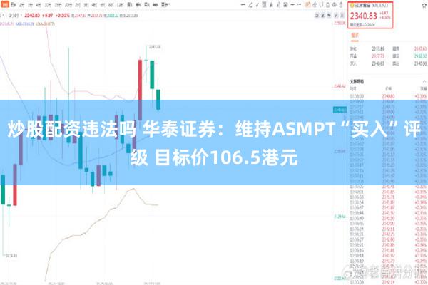 炒股配资违法吗 华泰证券：维持ASMPT“买入”评级 目标价106.5港元