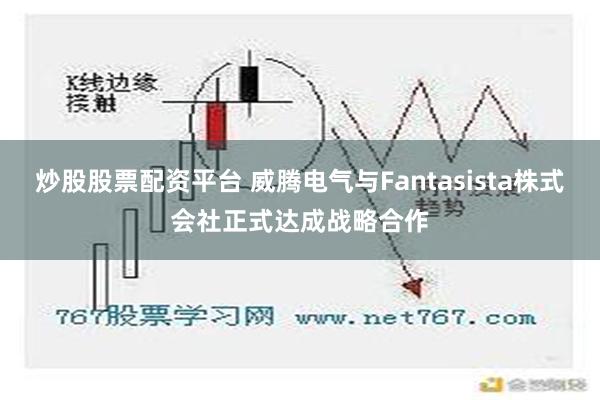 炒股股票配资平台 威腾电气与Fantasista株式会社正式达成战略合作