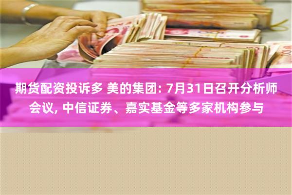 期货配资投诉多 美的集团: 7月31日召开分析师会议, 中信证券、嘉实基金等多家机构参与