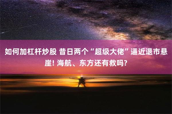 如何加杠杆炒股 昔日两个“超级大佬”逼近退市悬崖! 海航、东方还有救吗?