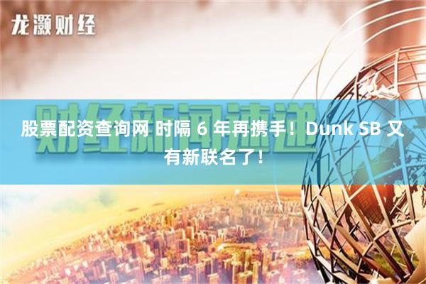 股票配资查询网 时隔 6 年再携手！Dunk SB 又有新联名了！