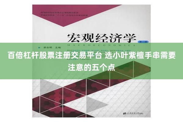 百倍杠杆股票注册交易平台 选小叶紫檀手串需要注意的五个点