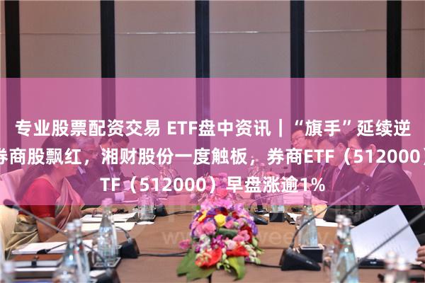 专业股票配资交易 ETF盘中资讯｜“旗手”延续逆市表现，9成券商股飘红，湘财股份一度触板，券商ETF（512000）早盘涨逾1%