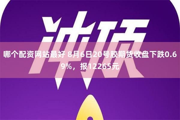 哪个配资网站最好 8月6日20号胶期货收盘下跌0.69%，报12265元