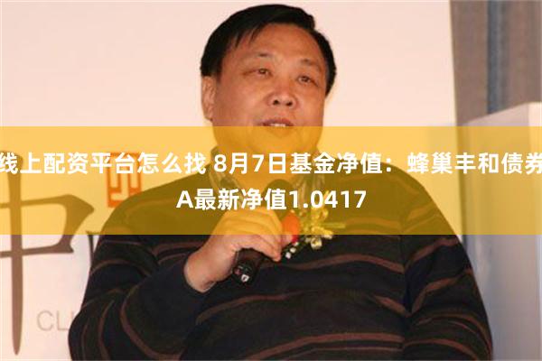 线上配资平台怎么找 8月7日基金净值：蜂巢丰和债券A最新净值1.0417