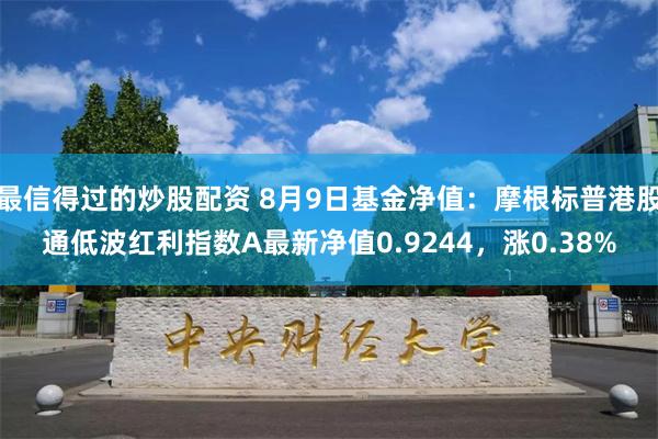 最信得过的炒股配资 8月9日基金净值：摩根标普港股通低波红利指数A最新净值0.9244，涨0.38%