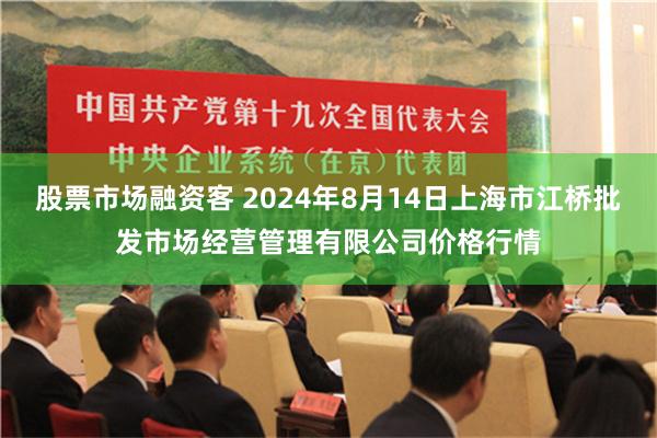 股票市场融资客 2024年8月14日上海市江桥批发市场经营管理有限公司价格行情