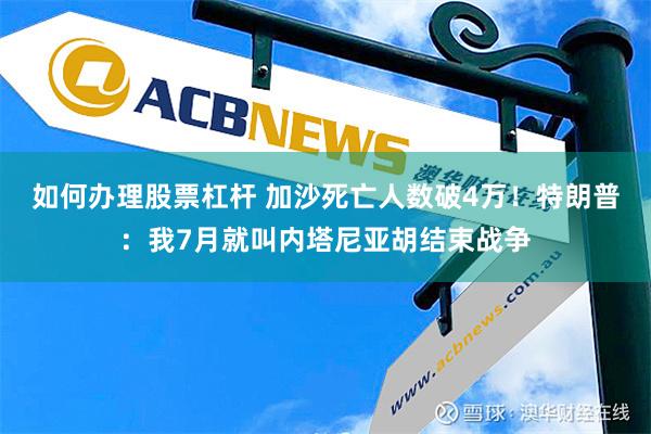 如何办理股票杠杆 加沙死亡人数破4万！特朗普：我7月就叫内塔尼亚胡结束战争