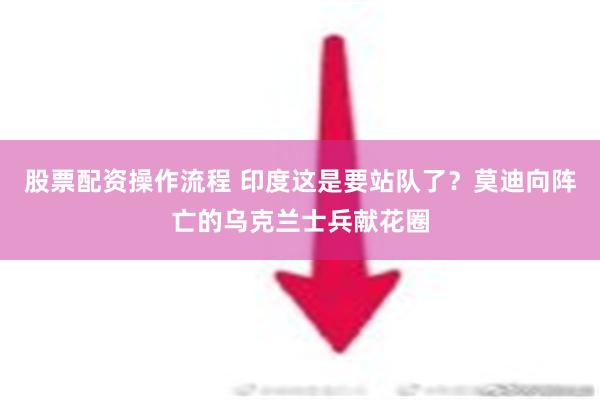 股票配资操作流程 印度这是要站队了？莫迪向阵亡的乌克兰士兵献花圈