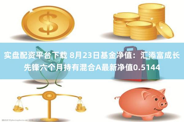 实盘配资平台下载 8月23日基金净值：汇添富成长先锋六个月持有混合A最新净值0.5144