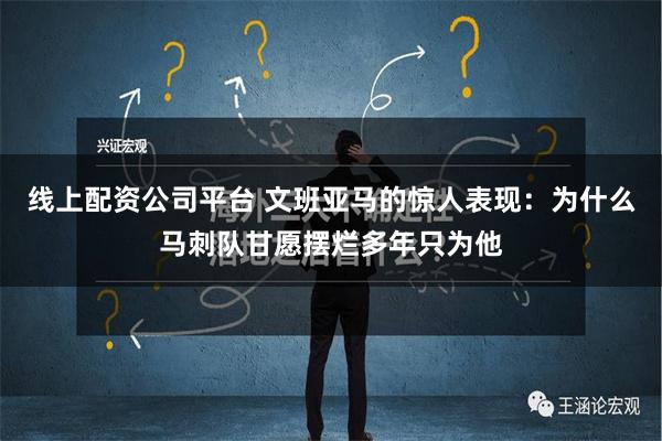 线上配资公司平台 文班亚马的惊人表现：为什么马刺队甘愿摆烂多年只为他