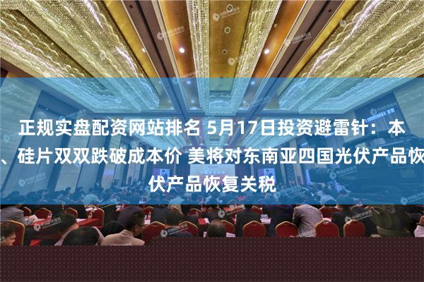 正规实盘配资网站排名 5月17日投资避雷针：本周硅料、硅片双双跌破成本价 美将对东南亚四国光伏产品恢复关税