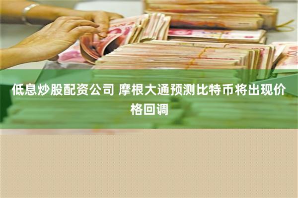 低息炒股配资公司 摩根大通预测比特币将出现价格回调