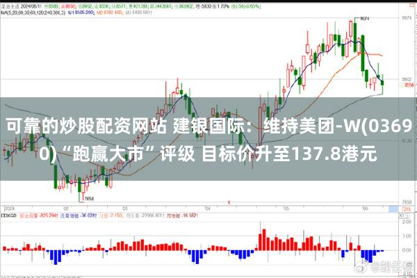 可靠的炒股配资网站 建银国际：维持美团-W(03690)“跑赢大市”评级 目标价升至137.8港元