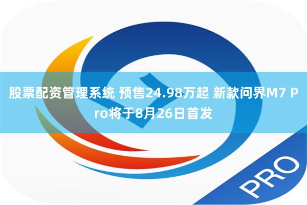 股票配资管理系统 预售24.98万起 新款问界M7 Pro将于8月26日首发