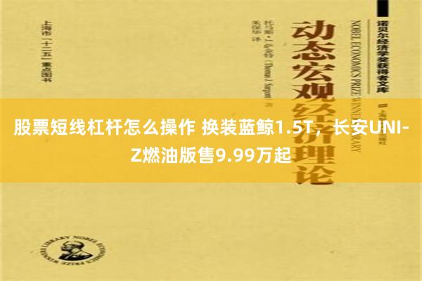 股票短线杠杆怎么操作 换装蓝鲸1.5T，长安UNI-Z燃油版售9.99万起