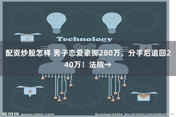 配资炒股怎样 男子恋爱豪掷280万，分手后追回240万！法院→