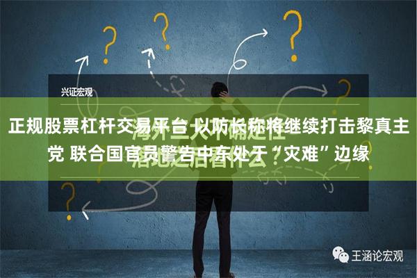 正规股票杠杆交易平台 以防长称将继续打击黎真主党 联合国官员警告中东处于“灾难”边缘