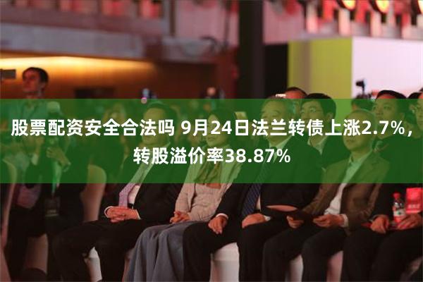 股票配资安全合法吗 9月24日法兰转债上涨2.7%，转股溢价率38.87%