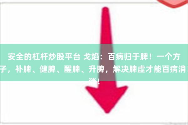 安全的杠杆炒股平台 戈焰：百病归于脾！一个方子，补脾、健脾、醒脾、升脾，解决脾虚才能百病消！