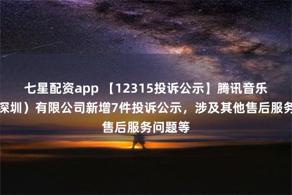 七星配资app 【12315投诉公示】腾讯音乐娱乐（深圳）有限公司新增7件投诉公示，涉及其他售后服务问题等