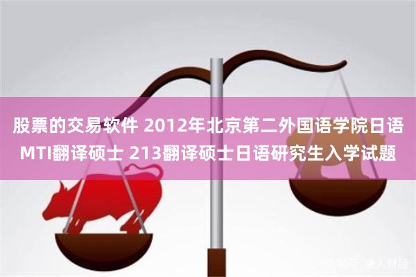 股票的交易软件 2012年北京第二外国语学院日语MTI翻译硕士 213翻译硕士日语研究生入学试题