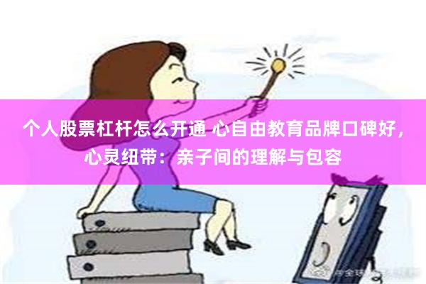 个人股票杠杆怎么开通 心自由教育品牌口碑好，心灵纽带：亲子间的理解与包容