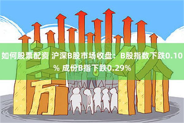 如何股票配资 沪深B股市场收盘：B股指数下跌0.10% 成份B指下跌0.29%