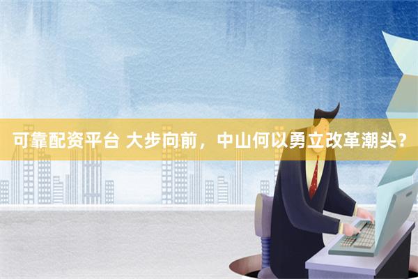 可靠配资平台 大步向前，中山何以勇立改革潮头？