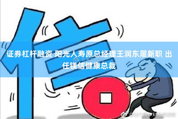 证券杠杆融资 阳光人寿原总经理王润东履新职 出任镁信健康总裁