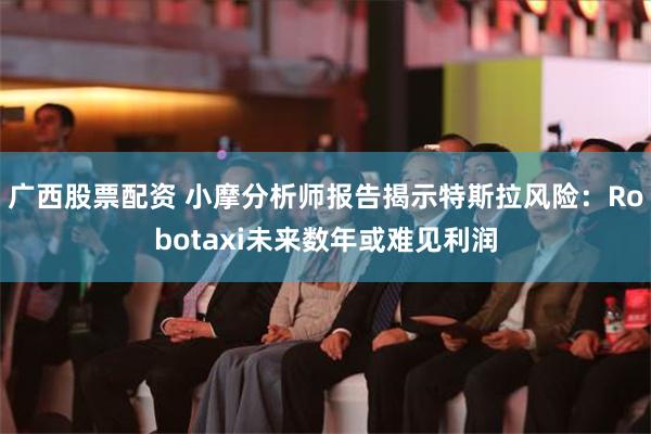 广西股票配资 小摩分析师报告揭示特斯拉风险：Robotaxi未来数年或难见利润