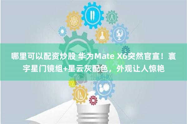 哪里可以配资炒股 华为Mate X6突然官宣！寰宇星门镜组+星云灰配色，外观让人惊艳