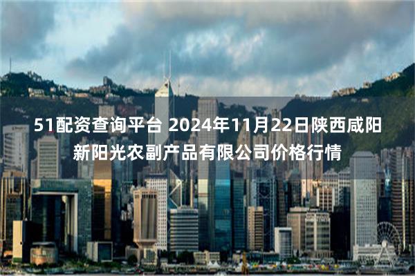 51配资查询平台 2024年11月22日陕西咸阳新阳光农副产品有限公司价格行情