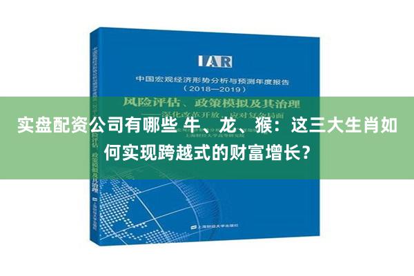 实盘配资公司有哪些 牛、龙、猴：这三大生肖如何实现跨越式的财富增长？